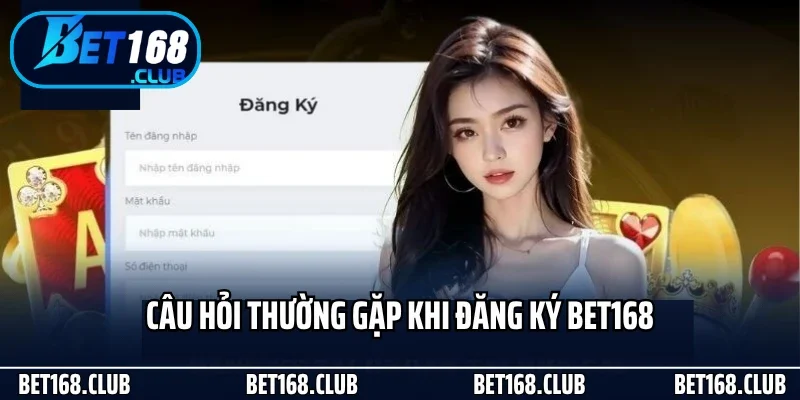 Câu hỏi thường gặp khi đăng ký Bet168
